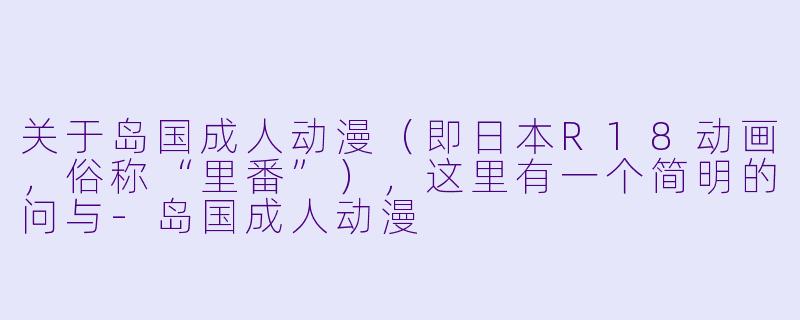 关于岛国成人动漫（即日本R18动画，俗称“里番”），这里有一个简明的问与-岛国成人动漫