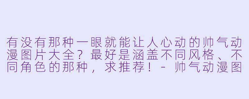有没有那种一眼就能让人心动的帅气动漫图片大全?最好是涵盖不同风格、不同角X 的那种,求推荐!-帅气动漫图片大全