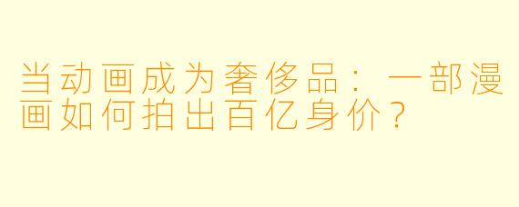 当动画成为奢侈品:一部漫画如何拍出百亿身价?