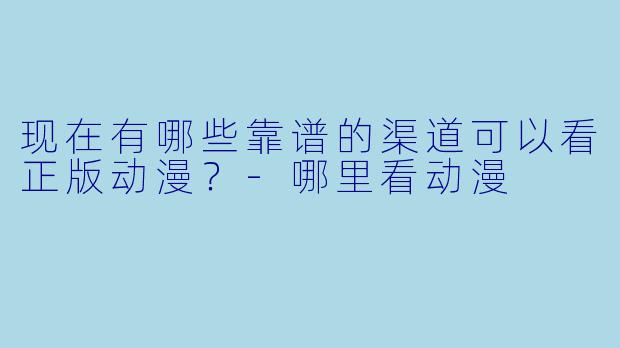 现在有哪些靠谱的渠道可以看正版动漫？-哪里看动漫