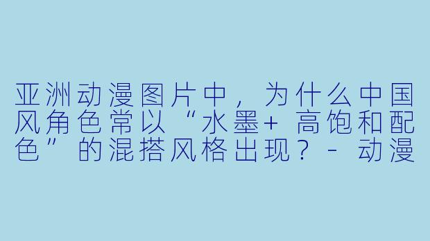 亚洲动漫图片中，为什么中国风角X  常以“水墨+高饱和配X  ”的混搭风格出现？-动漫图片亚洲