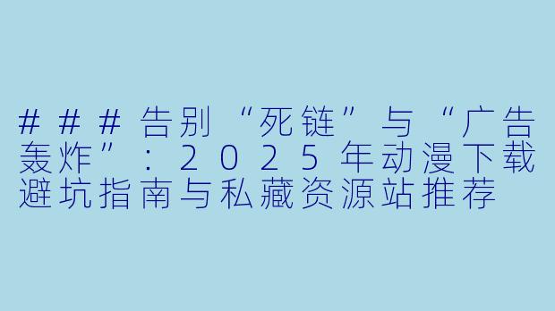 ###告别“死链”与“广告轰炸”:2025年动漫下载避坑指南与私藏资源站推荐
###