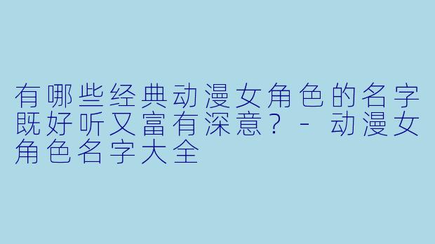 有哪些经典动漫女角X 的名字既好听又富有深意?-动漫女角X 名字大全