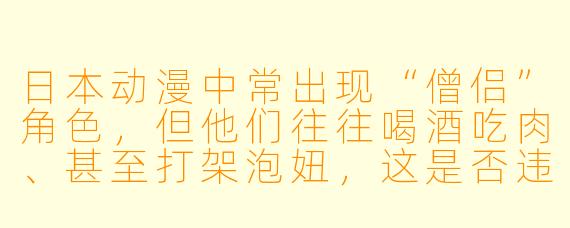日本动漫中常出现“僧侣”角X  ，但他们往往喝酒吃肉、甚至打架泡妞，这是否违背了现实佛教的戒律？为什么创作者要这样设计？