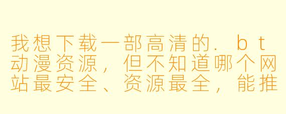 我想下载一部高清的.bt动漫资源,但不知道哪个网站最安全、资源最全,能推荐一下吗?另外,用BT下载时怎么避免中病毒或下到假文件?