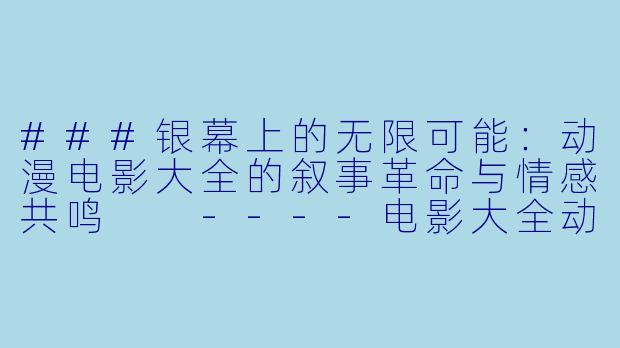 ###银幕上的无限可能:动漫电影大全的叙事革命与情感共鸣
----电影大全动漫