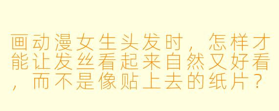 画动漫女生头发时,怎样才能让发丝看起来自然又好看,而不是像贴上去的纸片?