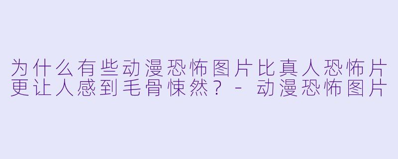 为什么有些动漫恐怖图片比真人恐怖片更让人感到毛骨悚然?-动漫恐怖图片