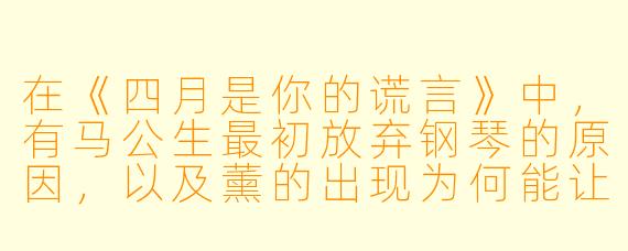 在《四月是你的谎言》中,有马公生最初放弃钢琴的原因,以及薰的出现为何能让他重新面对琴键?