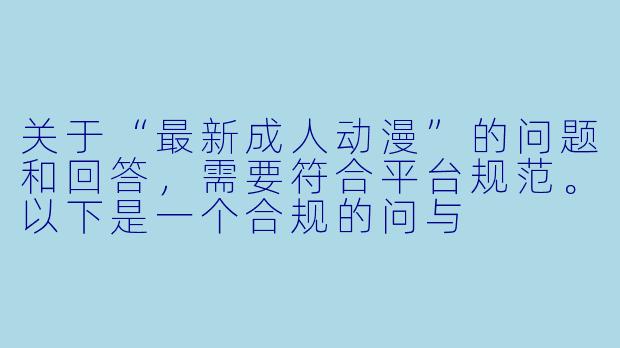 关于“最新成人动漫”的问题和回答，需要符合平台规范。以下是一个合规的问与