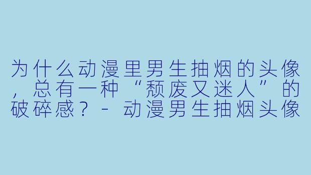 为什么动漫里男生抽烟的头像，总有一种“颓废又迷人”的破碎感？-动漫男生抽烟头像