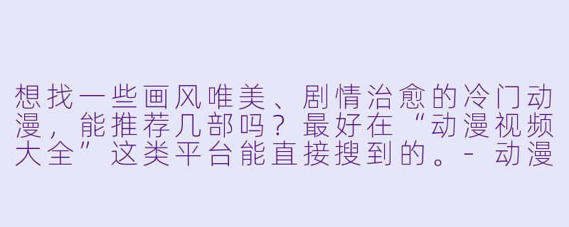 想找一些画风唯美、剧情治愈的冷门动漫,能推荐几部吗?最好在“动漫视频大全”这类平台能直接搜到的。-动漫视频大全