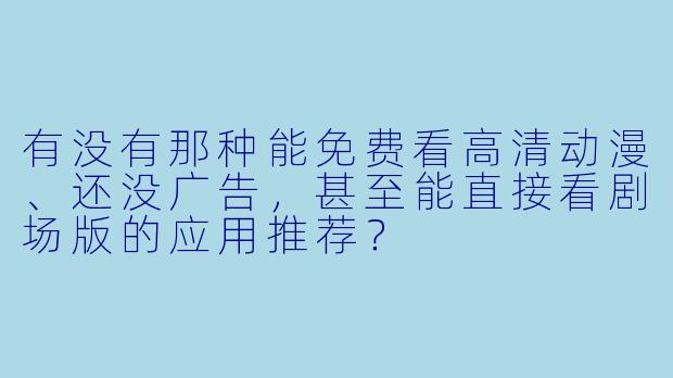 有没有那种能免费看高清动漫、还没广告,甚至能直接看剧场版的应用推荐?