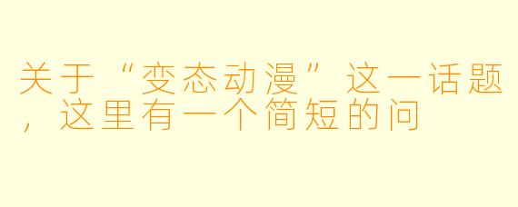 关于“变态动漫”这一话题，这里有一个简短的问