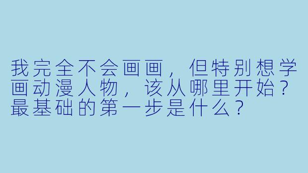 我完全不会画画，但特别想学画动漫人物，该从哪里开始？最基础的第一步是什么？