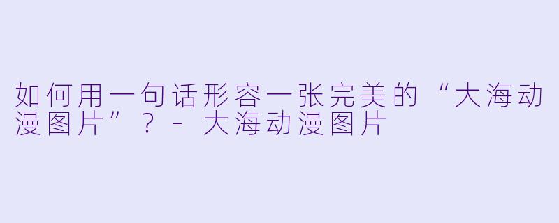 如何用一句话形容一张完美的“大海动漫图片”？-大海动漫图片