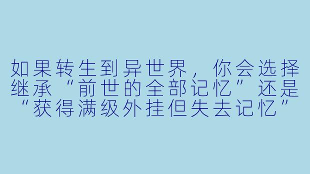 如果转生到异世界，你会选择继承“前世的全部记忆”还是“获得满级外挂但失去记忆”？为什么？-转生异世界动漫