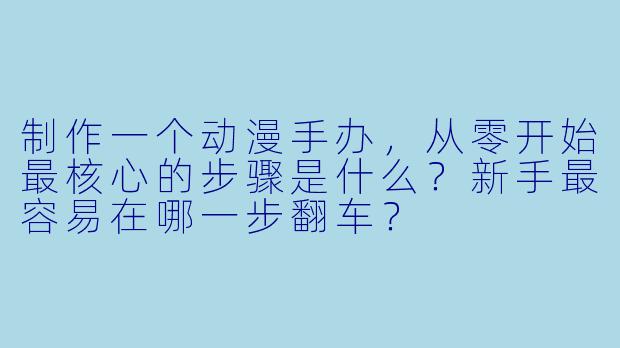 制作一个动漫手办，从零开始最核心的步骤是什么？新手最容易在哪一步翻车？