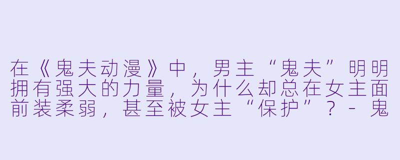 在《鬼夫动漫》中,男主“鬼夫”明明拥有强大的力量,为什么却总在女主面前装柔弱,甚至被女主“保护”?-鬼夫动漫