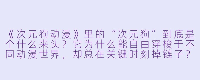《次元狗动漫》里的“次元狗”到底是个什么来头?它为什么能自由穿梭于不同动漫世界,却总在关键时刻掉链子?-次元狗动漫
