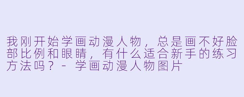 我刚开始学画动漫人物,总是画不好脸部比例和眼睛,有什么适合新手的练习方法吗?-学画动漫人物图片