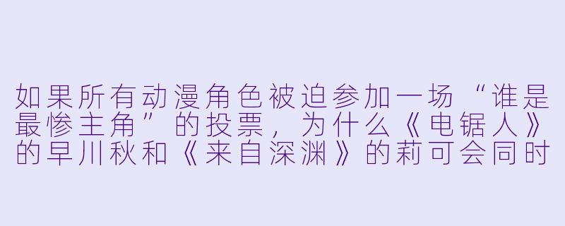 如果所有动漫角X 被迫参加一场“谁是最惨主角”的投票,为什么《电锯人》的早川秋和《来自深渊》的莉可会同时举手弃权,而《魔法少女小圆》的鹿目圆香默默在投票箱旁放了一朵花?-所有的动漫