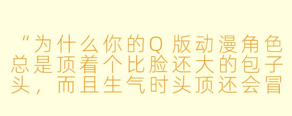 “为什么你的Q版动漫角X 总是顶着个比脸还大的包子头,而且生气时头顶还会冒出一朵小乌云?”