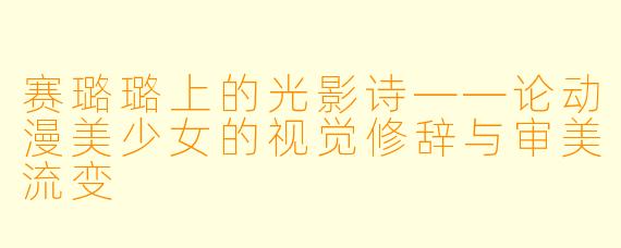 赛璐璐上的光影诗——论动漫美少女的视觉修辞与审美流变