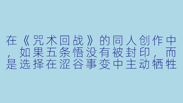 在《咒术回战》的同人创作中，如果五条悟没有被封印，而是选择在涩谷事变中主动牺牲自己来彻底消灭羂索，故事后续的剧情会如何发展？虎杖悠仁和伏黑惠的成长轨迹又会发生怎样的改变？
