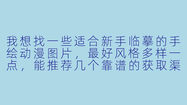 我想找一些适合新手临摹的手绘动漫图片,最好风格多样一点,能推荐几个靠谱的获取渠道吗?