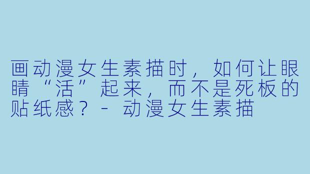 画动漫女生素描时,如何让眼睛“活”起来,而不是死板的贴纸感?-动漫女生素描