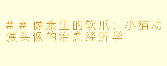 ##像素里的软爪：小猫动漫头像的治愈经济学