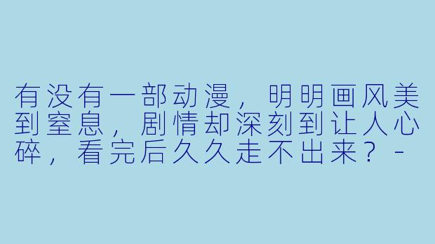 有没有一部动漫,明明画风美到窒息,剧情却深刻到让人心碎,看完后久久走不出来?-超好看的动漫
