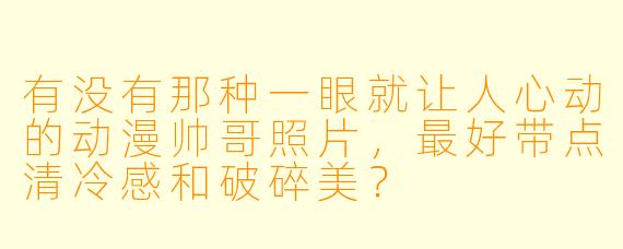 有没有那种一眼就让人心动的动漫帅哥照片，最好带点清冷感和破碎美？