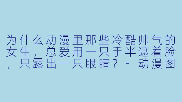 为什么动漫里那些冷酷帅气的女生，总爱用一只手半遮着脸，只露出一只眼睛？-动漫图片女生帅气冷酷