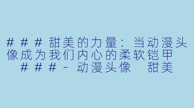 ###甜美的力量:当动漫头像成为我们内心的柔软铠甲
###-动漫头像 甜美