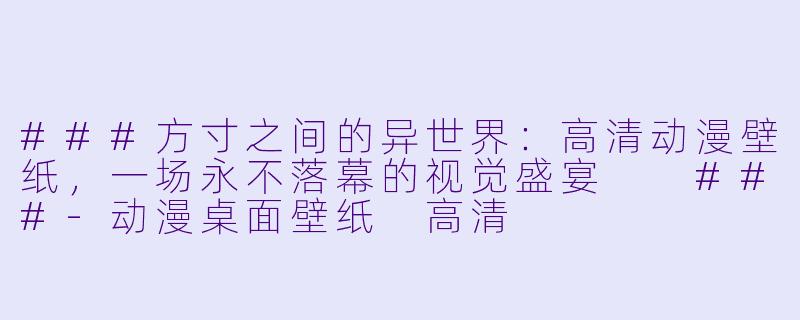 ###方寸之间的异世界：高清动漫壁纸，一场永不落幕的视觉盛宴

###-动漫桌面壁纸 高清