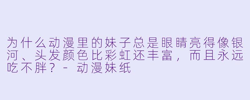 为什么动漫里的妹子总是眼睛亮得像银河、头发颜色比彩虹还丰富,而且永远吃不胖?-动漫妹纸