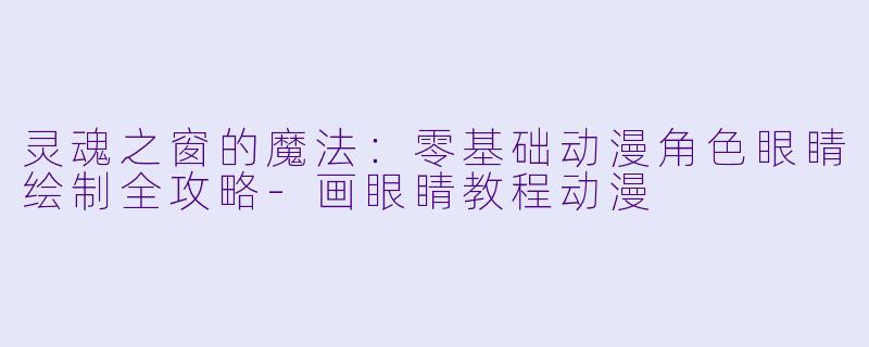 灵魂之窗的魔法:零基础动漫角X 眼睛绘制全攻略-画眼睛教程动漫