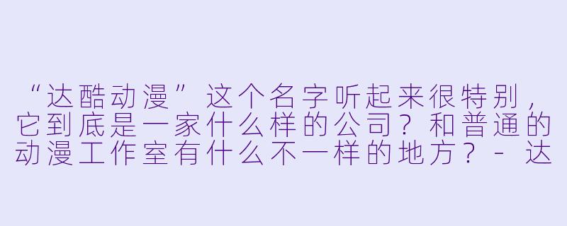 “达酷动漫”这个名字听起来很特别，它到底是一家什么样的公司？和普通的动漫工作室有什么不一样的地方？-达酷动漫