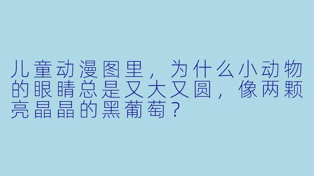 儿童动漫图里,为什么小动物的眼睛总是又大又圆,像两颗亮晶晶的黑葡萄?