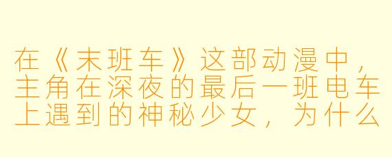 在《末班车》这部动漫中,主角在深夜的最后一班电车上遇到的神秘少女,为什么总是坐在同一个位置,而且从不在终点站下车?