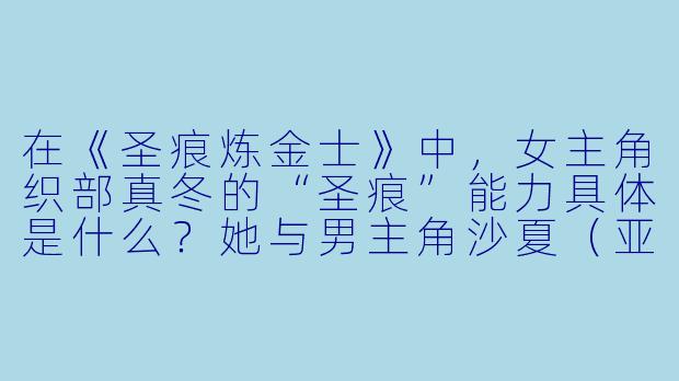 在《圣痕炼金士》中,女主角织部真冬的“圣痕”能力具体是什么?她与男主角沙夏(亚历山大·尼古拉耶维奇·赫尔)的关系为何如此复杂?
