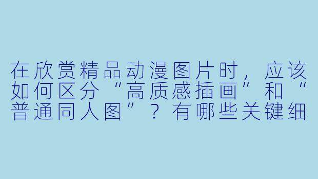 在欣赏精品动漫图片时,应该如何区分“高质感插画”和“普通同人图”?有哪些关键细节值得留意?