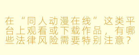 在“同人动漫在线”这类平台上观看或下载作品,有哪些法律风险需要特别注意?