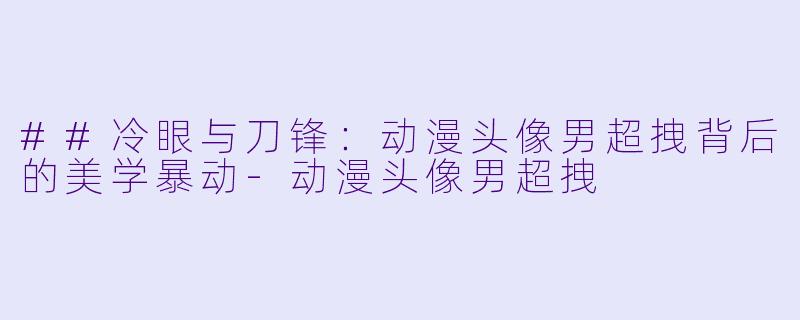 ##冷眼与刀锋:动漫头像男超拽背后的美学暴动-动漫头像男超拽