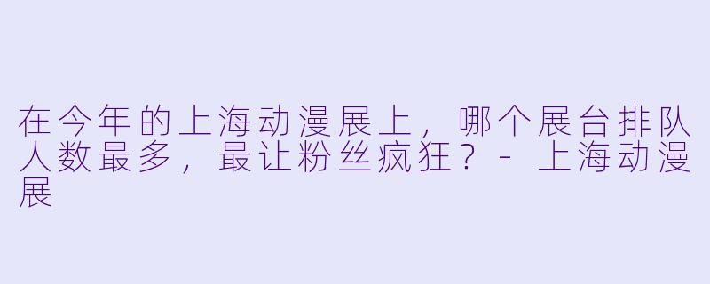 在今年的上海动漫展上,哪个展台排队人数最多,最让粉丝疯狂?-上海动漫展