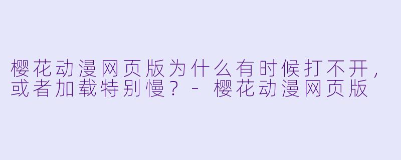 樱花动漫网页版为什么有时候打不开,或者加载特别慢?-樱花动漫网页版