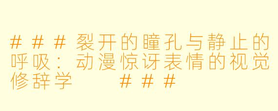 ###裂开的瞳孔与静止的呼吸:动漫惊讶表情的视觉修辞学
###