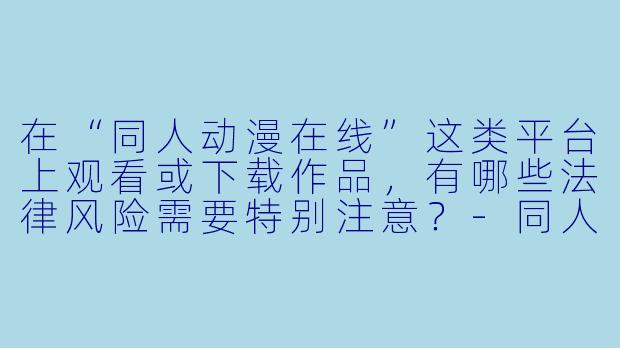 在“同人动漫在线”这类平台上观看或下载作品，有哪些法律风险需要特别注意？